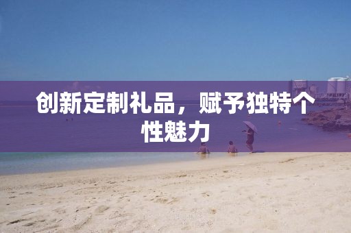 创新定制礼品，赋予独特个性魅力